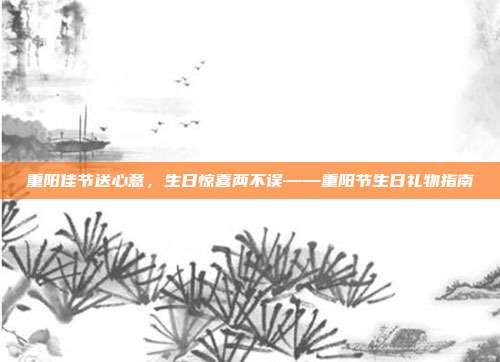 重阳佳节送心意，生日惊喜两不误——重阳节生日礼物指南
