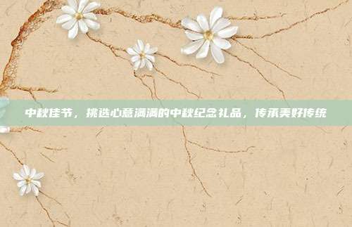 中秋佳节，挑选心意满满的中秋纪念礼品，传承美好传统