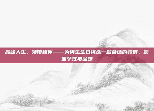 品味人生，领带相伴——为男生生日挑选一款合适的领带，彰显个性与品味
