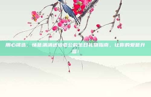 用心挑选，情意满满送给老公的生日礼物指南，让你的爱意升温！