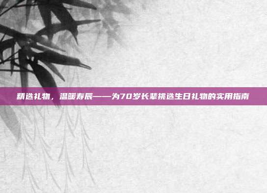 精选礼物，温暖寿辰——为70岁长辈挑选生日礼物的实用指南