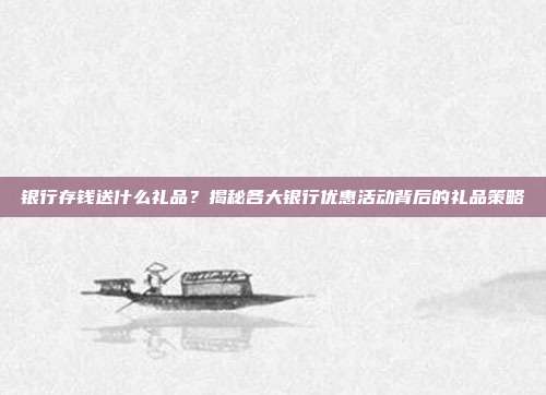 银行存钱送什么礼品？揭秘各大银行优惠活动背后的礼品策略