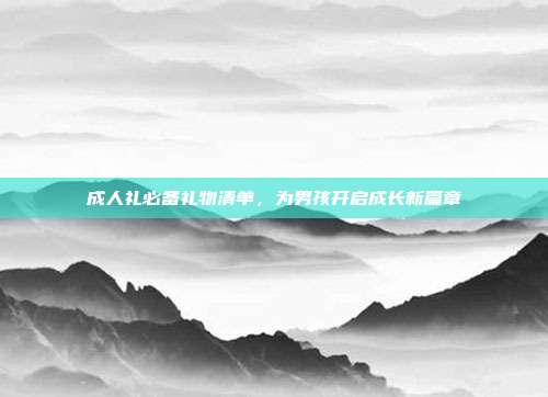 成人礼必备礼物清单，为男孩开启成长新篇章