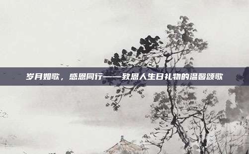 岁月如歌，感恩同行——致恩人生日礼物的温馨颂歌