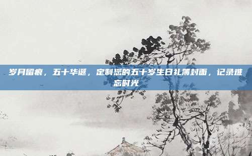 岁月留痕，五十华诞，定制您的五十岁生日礼簿封面，记录难忘时光