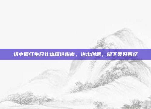 初中网红生日礼物精选指南，送出创意，留下美好回忆