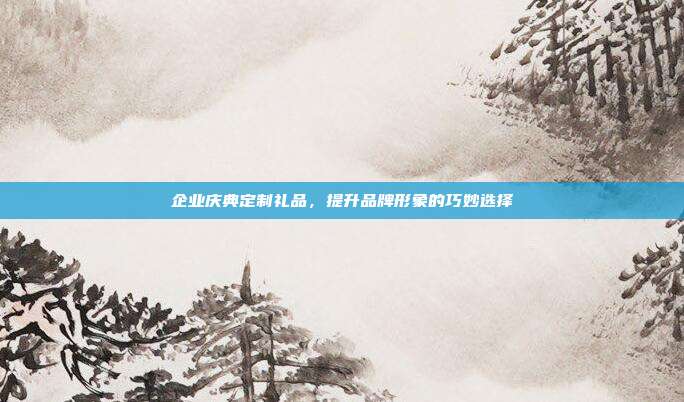 企业庆典定制礼品，提升品牌形象的巧妙选择