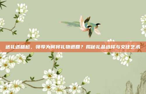 送礼遇尴尬，领导为何将礼物退回？揭秘礼品选择与交往艺术