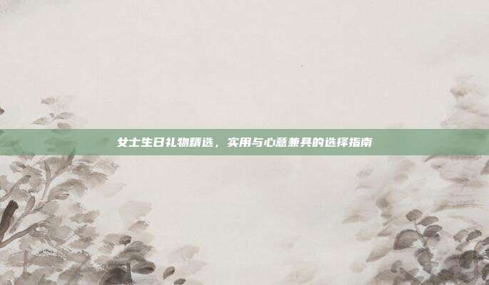 女士生日礼物精选，实用与心意兼具的选择指南