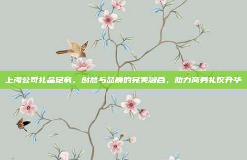 上海公司礼品定制，创意与品质的完美融合，助力商务礼仪升华