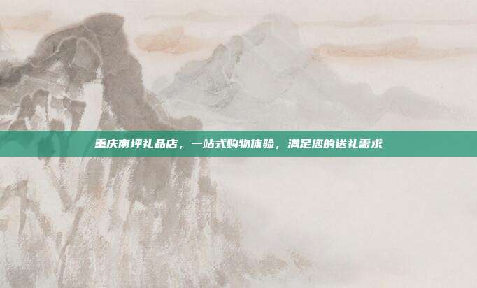 重庆南坪礼品店，一站式购物体验，满足您的送礼需求