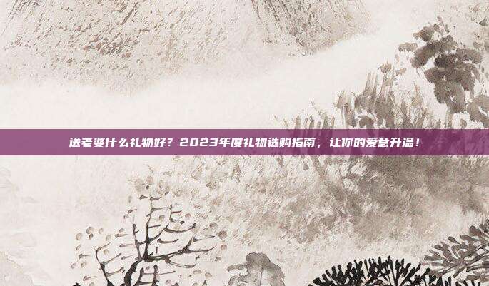 送老婆什么礼物好？2023年度礼物选购指南，让你的爱意升温！