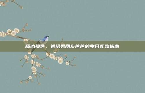 精心挑选，送给男朋友爸爸的生日礼物指南