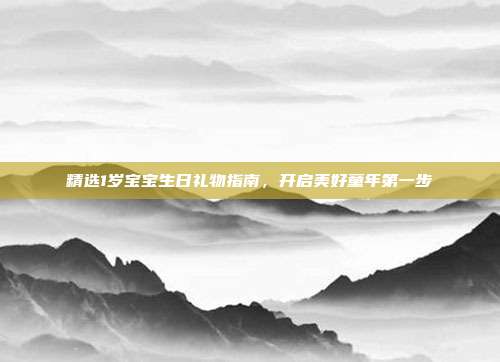 精选1岁宝宝生日礼物指南，开启美好童年第一步