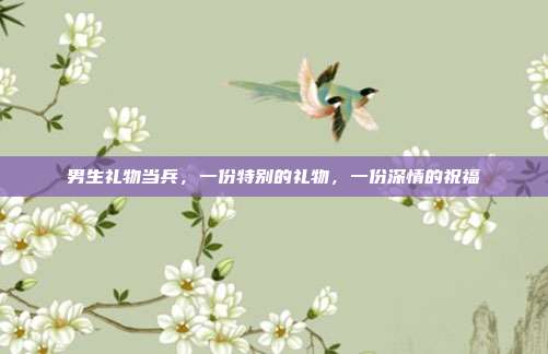 男生礼物当兵，一份特别的礼物，一份深情的祝福