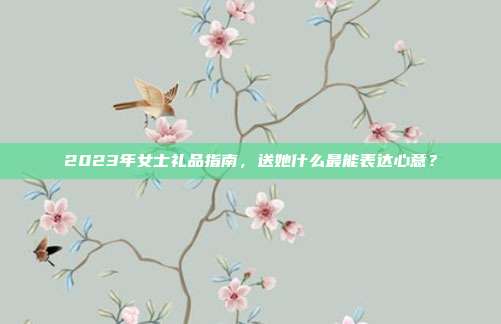 2023年女士礼品指南，送她什么最能表达心意？