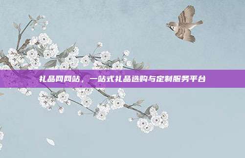 礼品网网站，一站式礼品选购与定制服务平台