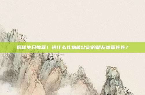 揭秘生日惊喜！送什么礼物能让你的朋友惊喜连连？