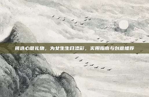 挑选心意礼物，为女生生日添彩，实用指南与创意推荐