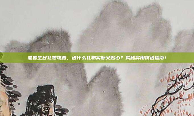 老婆生日礼物攻略，送什么礼物实际又贴心？揭秘实用挑选指南！