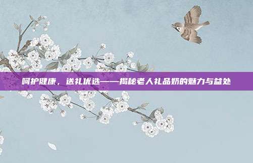呵护健康，送礼优选——揭秘老人礼品奶的魅力与益处
