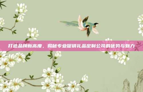 打造品牌新高度，揭秘专业促销礼品定制公司的优势与魅力