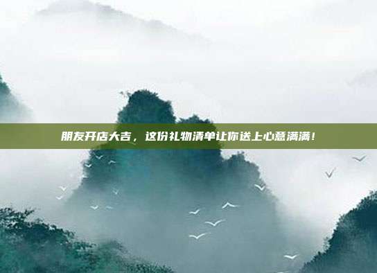朋友开店大吉，这份礼物清单让你送上心意满满！