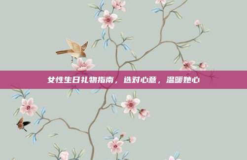 女性生日礼物指南，选对心意，温暖她心