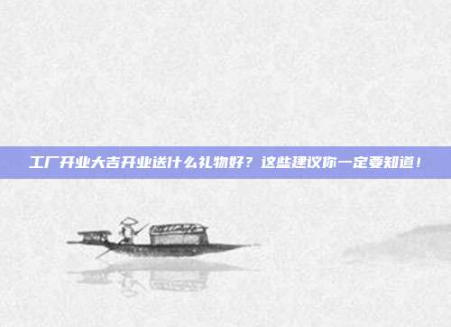 工厂开业大吉开业送什么礼物好？这些建议你一定要知道！