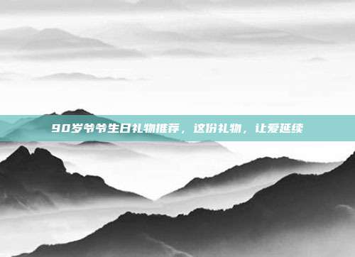 90岁爷爷生日礼物推荐，这份礼物，让爱延续
