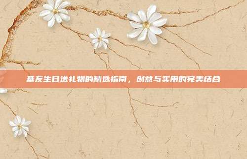 基友生日送礼物的精选指南，创意与实用的完美结合