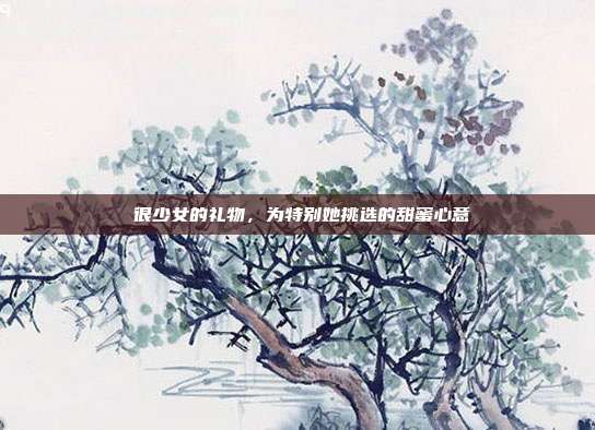 💖很少女的礼物，为特别她挑选的甜蜜心意💖