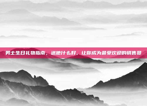 男士生日礼物指南，送他什么好，让你成为最受欢迎的销售员