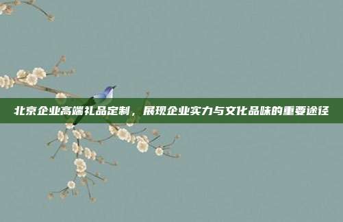 北京企业高端礼品定制，展现企业实力与文化品味的重要途径