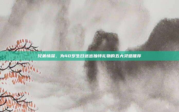 兄弟情深，为40岁生日送出独特礼物的五大灵感推荐