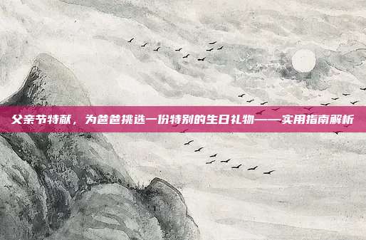 父亲节特献，为爸爸挑选一份特别的生日礼物——实用指南解析