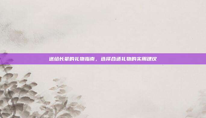 送给长辈的礼物指南，选择合适礼物的实用建议