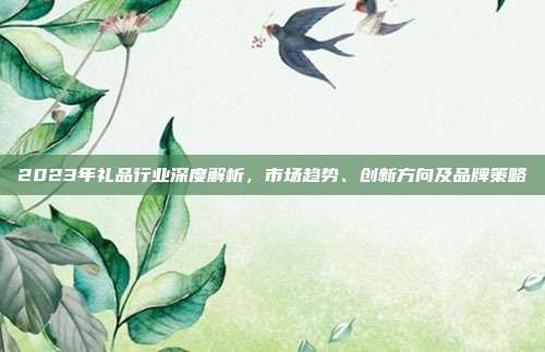 2023年礼品行业深度解析，市场趋势、创新方向及品牌策略
