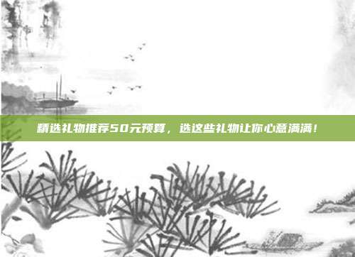 精选礼物推荐50元预算，选这些礼物让你心意满满！