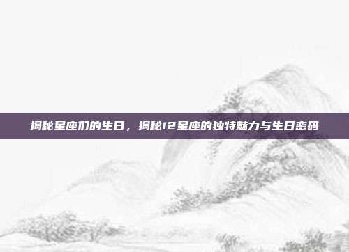 揭秘星座们的生日，揭秘12星座的独特魅力与生日密码