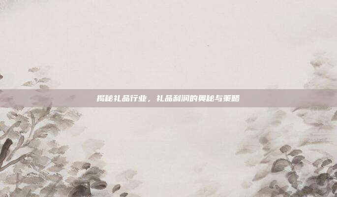 揭秘礼品行业，礼品利润的奥秘与策略