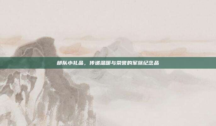部队小礼品，传递温暖与荣誉的军旅纪念品