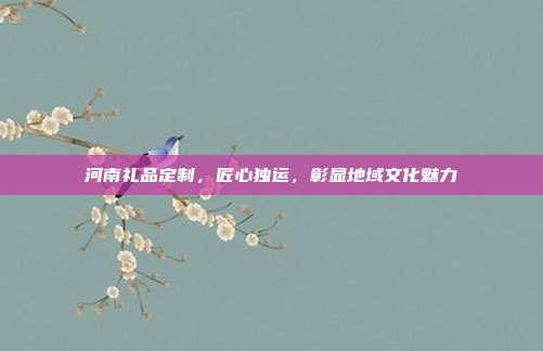 河南礼品定制，匠心独运，彰显地域文化魅力