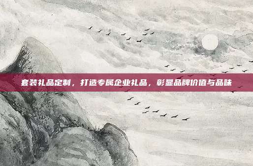套装礼品定制，打造专属企业礼品，彰显品牌价值与品味