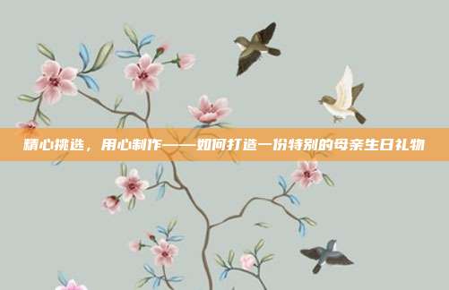 精心挑选，用心制作——如何打造一份特别的母亲生日礼物