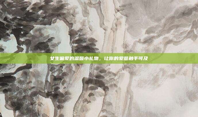 女生偏爱的温馨小礼物，让你的爱意触手可及