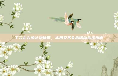 千元左右的礼物推荐，实用又不失格调的选择指南