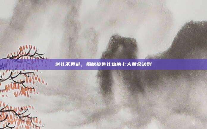 送礼不再难，揭秘挑选礼物的七大黄金法则