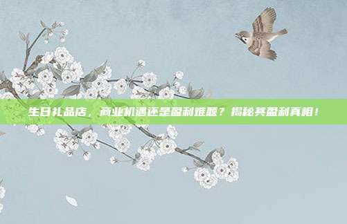 生日礼品店，商业机遇还是盈利难题？揭秘其盈利真相！