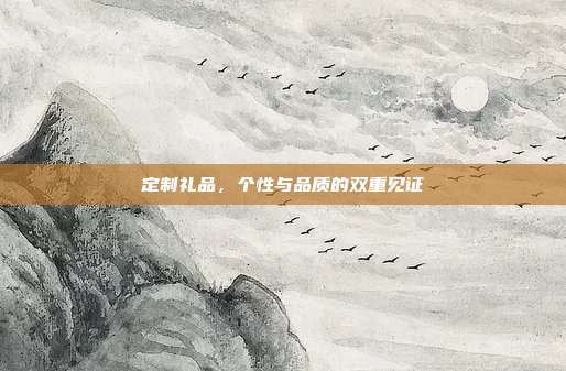 定制礼品，个性与品质的双重见证